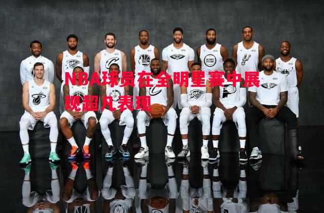 NBA球员在全明星赛中展现超凡表现