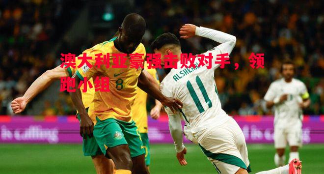 澳大利亚豪强击败对手，领跑小组