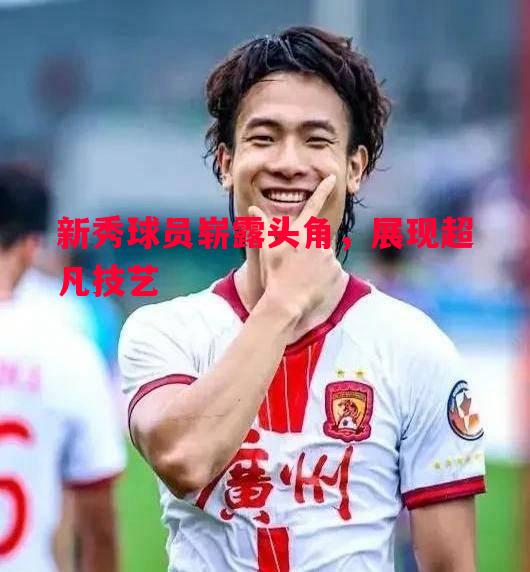 新秀球员崭露头角，展现超凡技艺