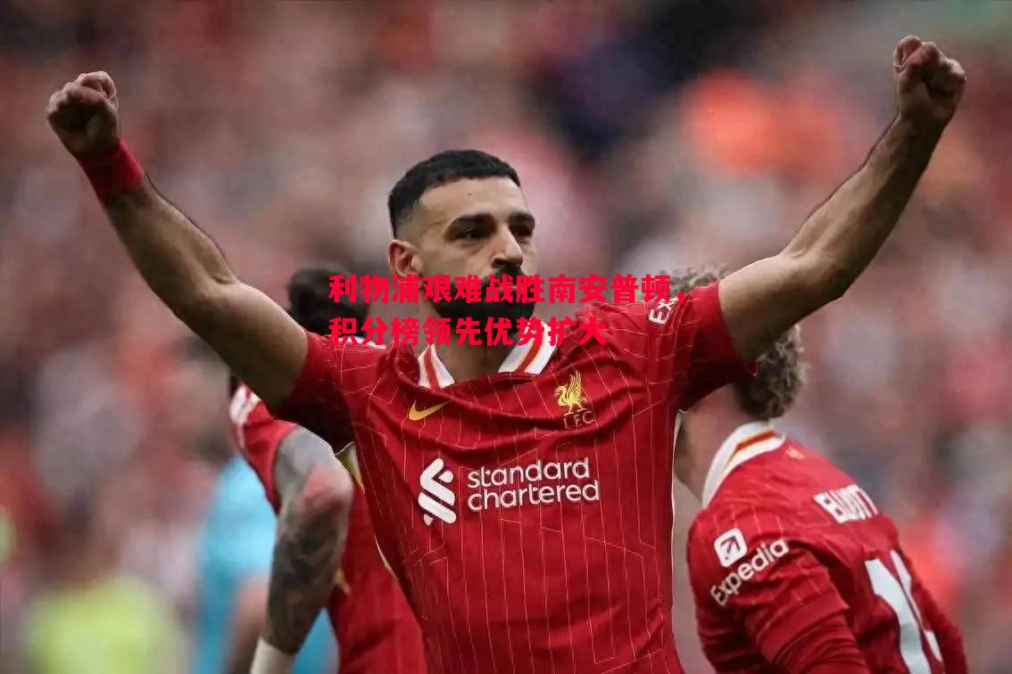 利物浦艰难战胜南安普顿,积分榜领先优势扩大 利物浦艰难战胜南安普顿,积分榜领先优势扩大