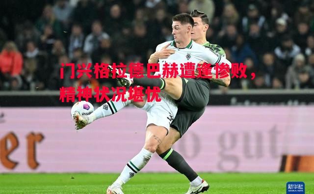 门兴格拉德巴赫遭逢惨败，精神状况堪忧