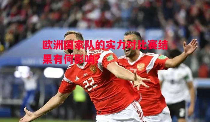 欧洲国家队的实力对比赛结果有何影响？