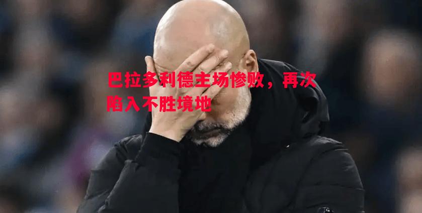 巴拉多利德主场惨败，再次陷入不胜境地