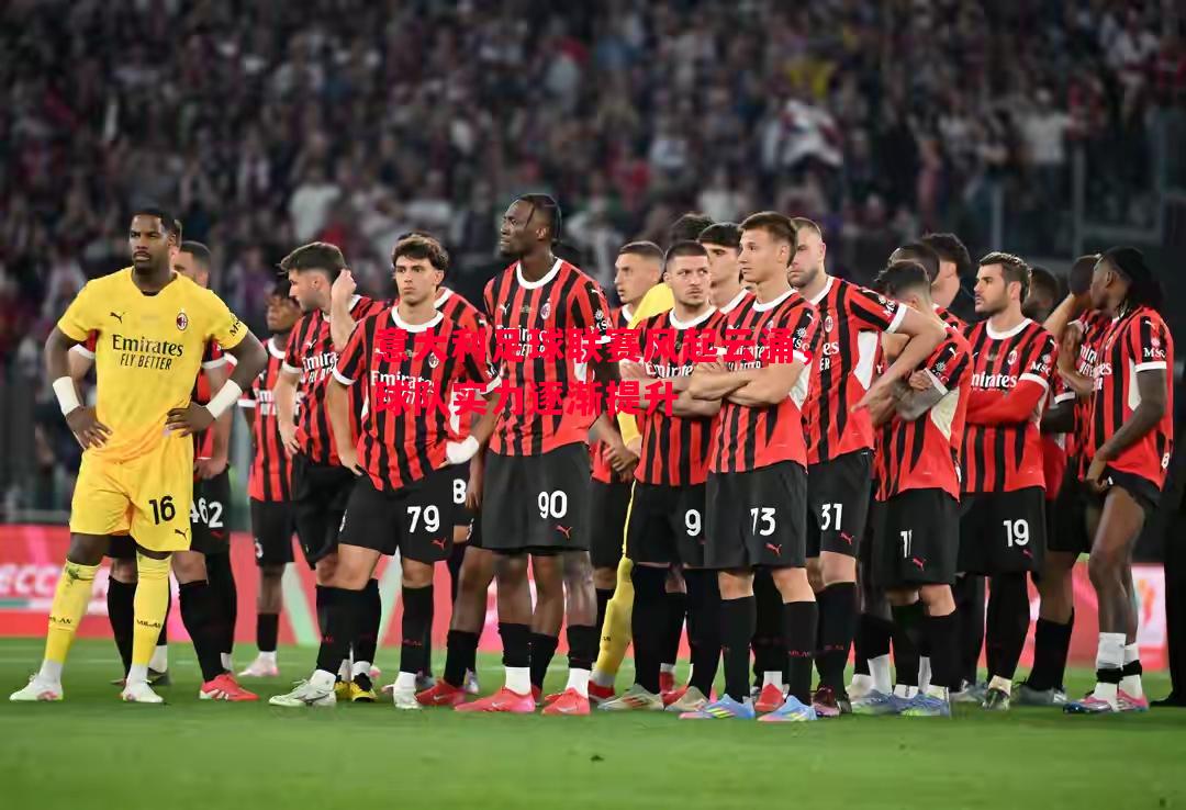 意大利足球联赛风起云涌,球队实力逐渐提升 意大利足球联赛风起云涌,球队实力逐渐提升