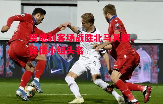 奥地利客场战胜北马其顿，保住小组头名