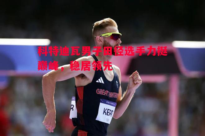 科特迪瓦男子田径选手力挺巅峰,稳居领先 科特迪瓦男子田径选手力挺巅峰,稳居领先