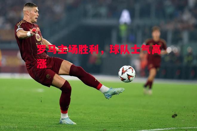 罗马主场胜利，球队士气高涨