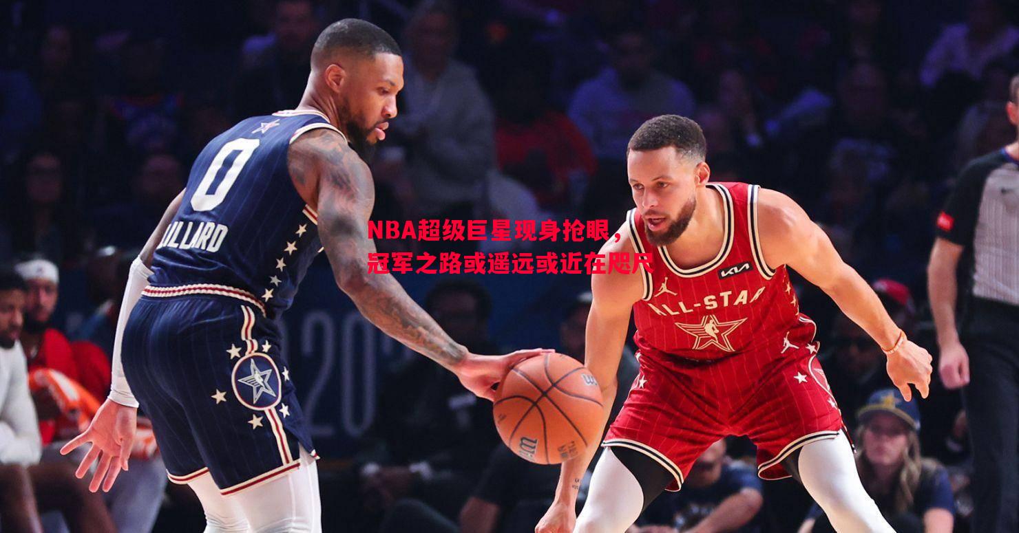 FB体育平台-NBA超级巨星现身抢眼，冠军之路或遥远或近在咫尺