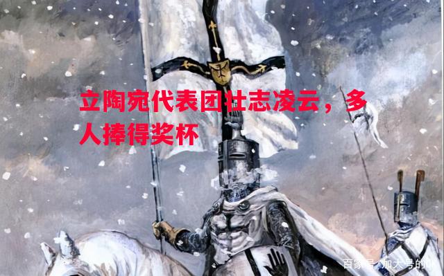 FB体育官网-立陶宛代表团壮志凌云，多人捧得奖杯