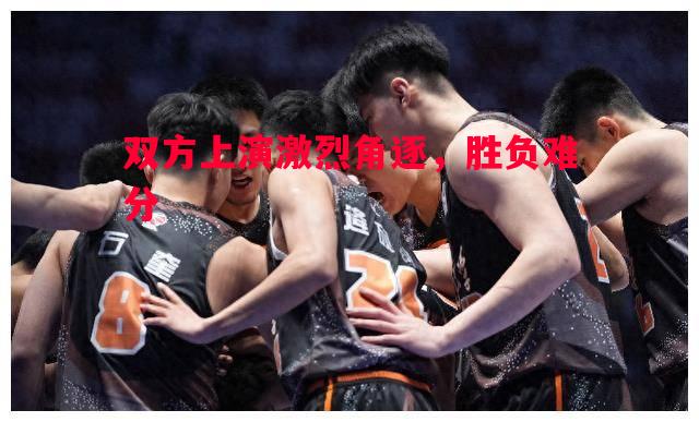 双方上演激烈角逐，胜负难分