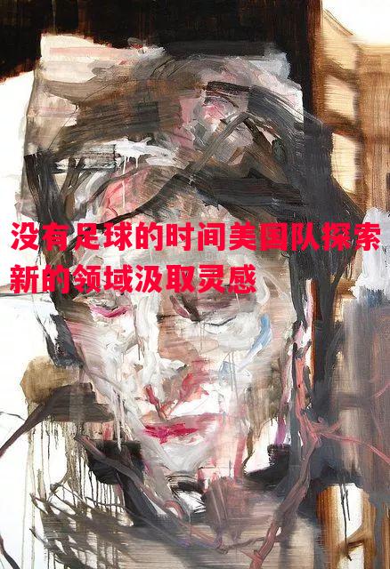 FB体育官网-没有足球的时间美国队探索新的领域汲取灵感