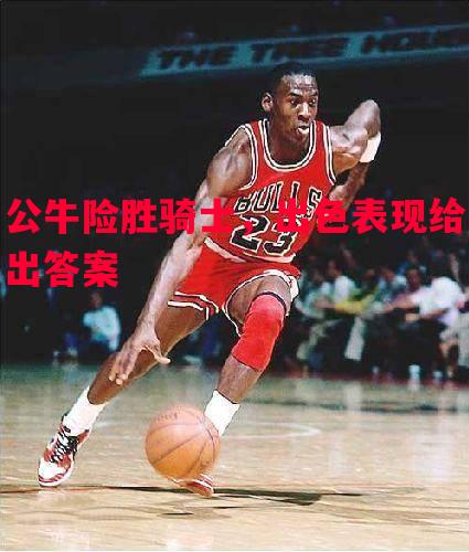 公牛险胜骑士，出色表现给出答案