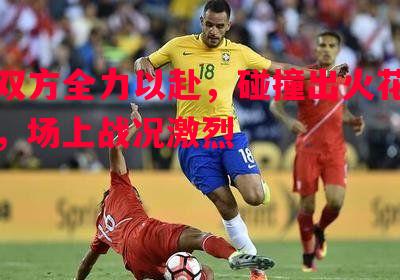 FB体育官网-双方全力以赴，碰撞出火花，场上战况激烈