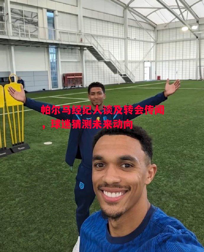 FB体育官网-帕尔马经纪人谈及转会传闻，球迷猜测未来动向