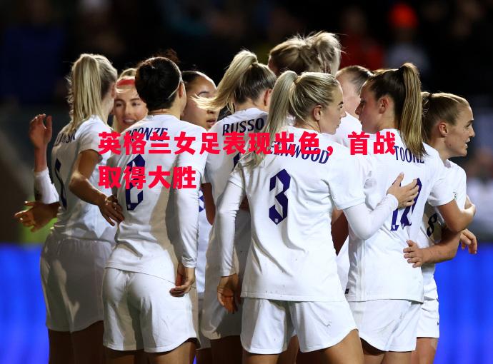 FB体育官网-英格兰女足表现出色，首战取得大胜