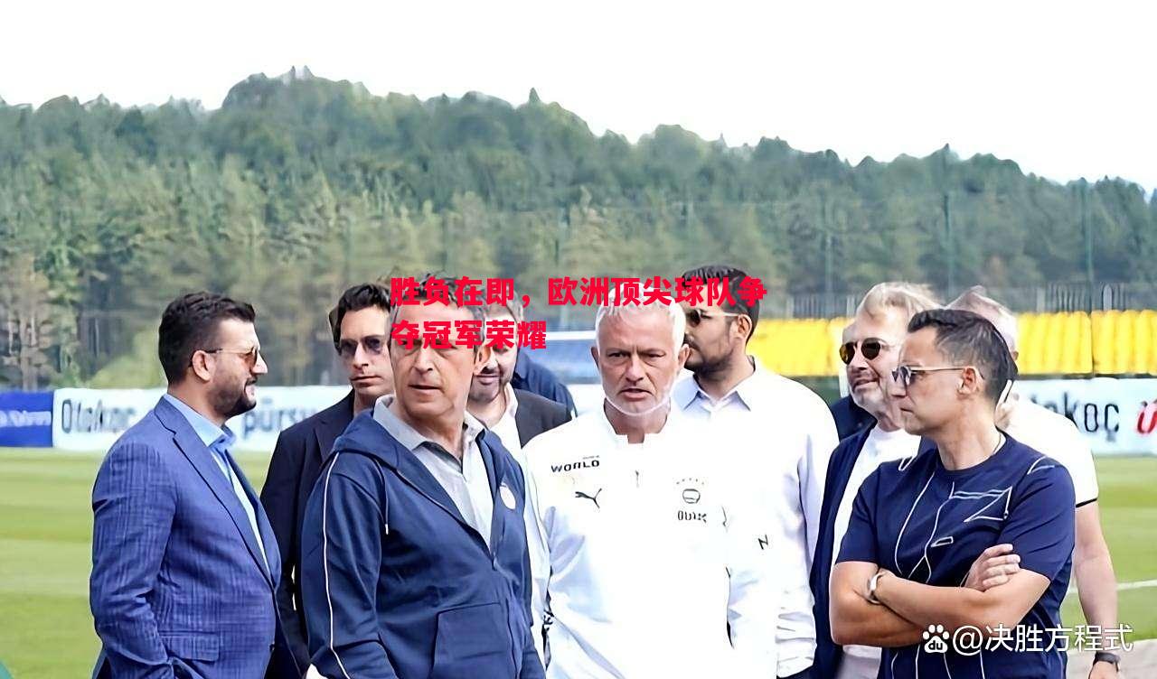 胜负在即，欧洲顶尖球队争夺冠军荣耀