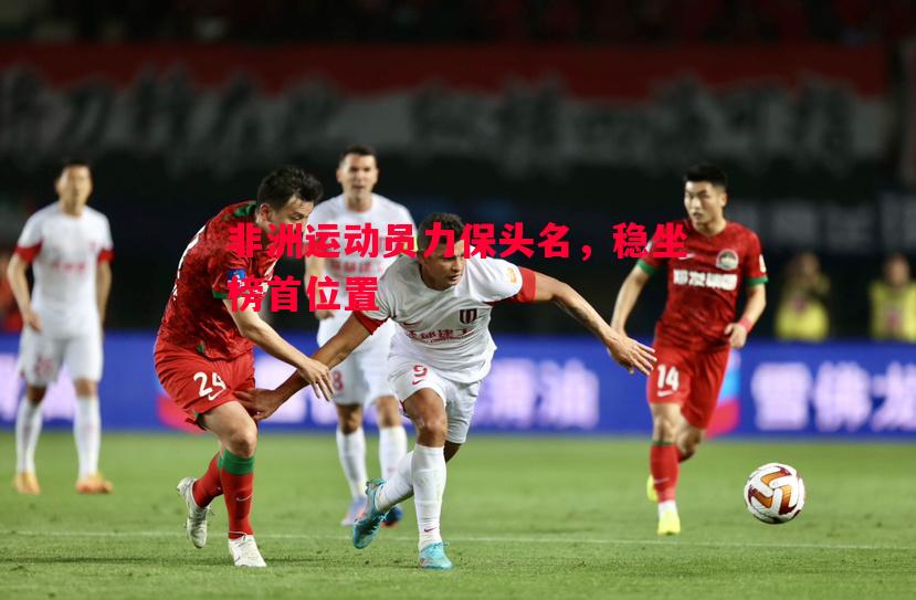 FB体育平台-非洲运动员力保头名，稳坐榜首位置