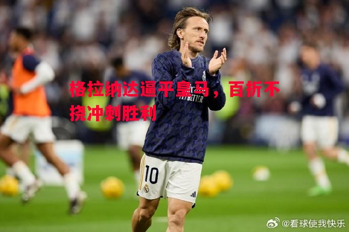 FB体育官方网站-格拉纳达逼平皇马，百折不挠冲刺胜利