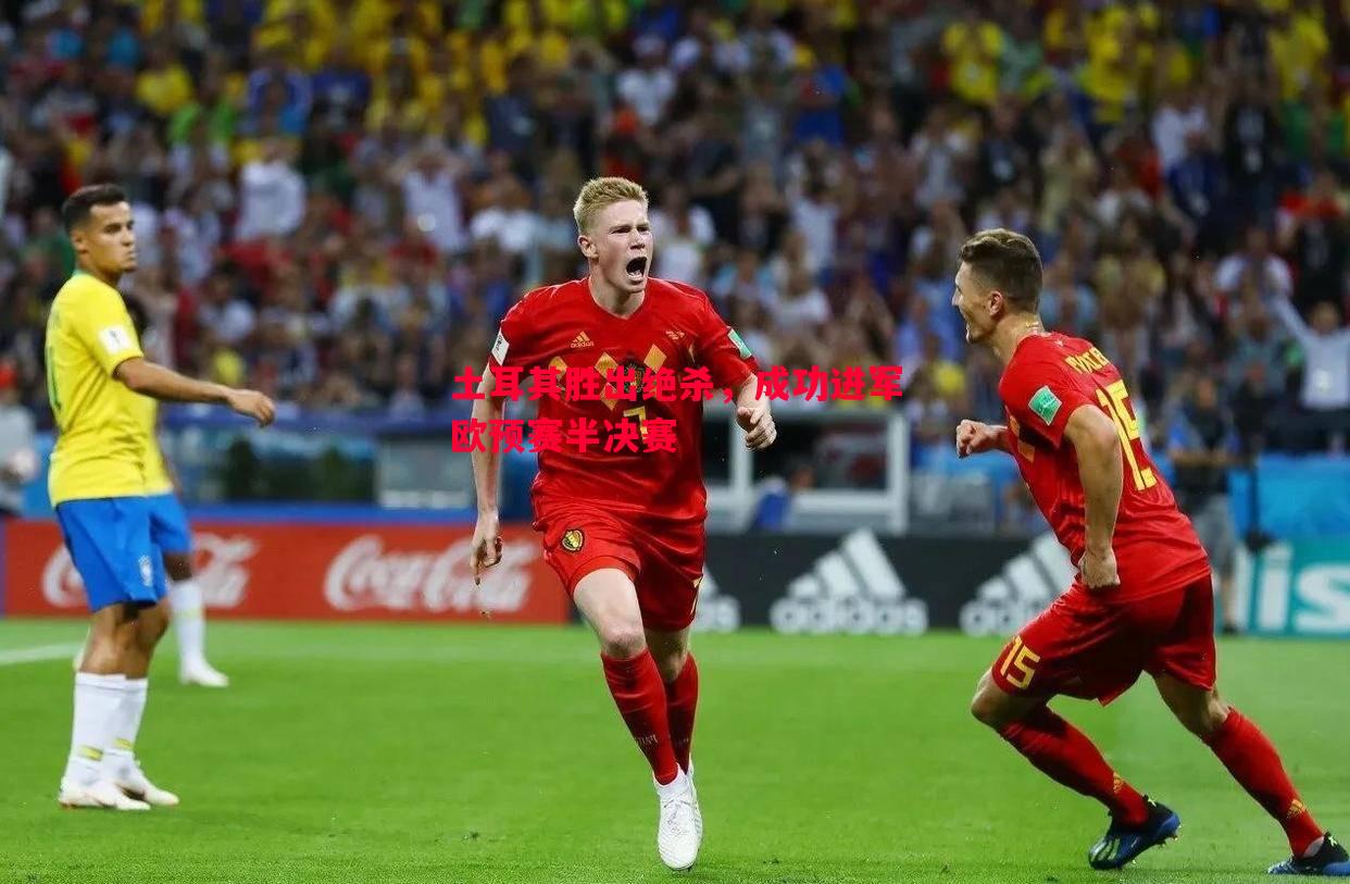 FB体育平台-土耳其胜出绝杀，成功进军欧预赛半决赛