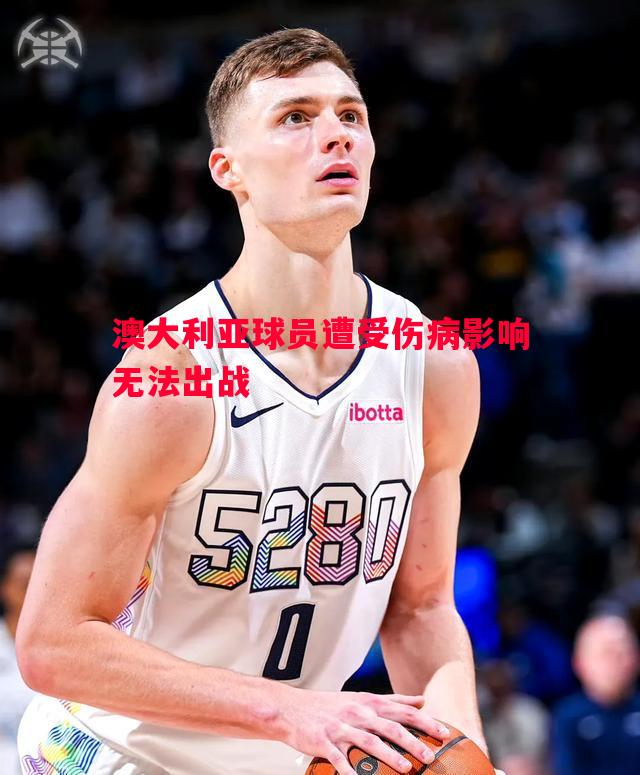 澳大利亚球员遭受伤病影响无法出战