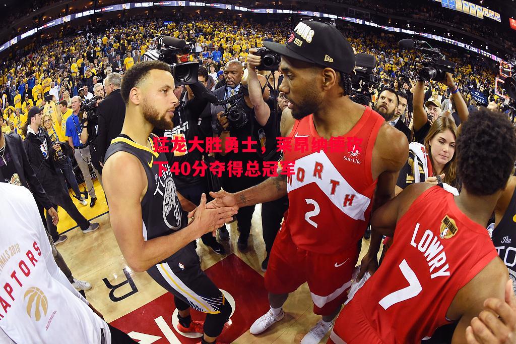 FB体育平台-猛龙大胜勇士，莱昂纳德砍下40分夺得总冠军