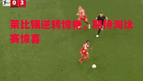 FB体育官网-莱比锡逆转惊艳，期待淘汰赛惊喜