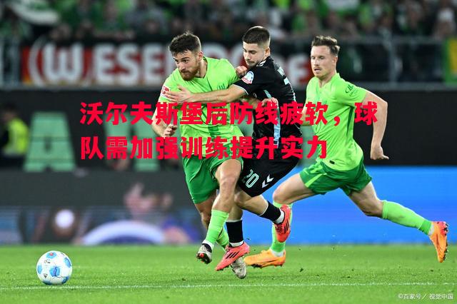 沃尔夫斯堡后防线疲软，球队需加强训练提升实力