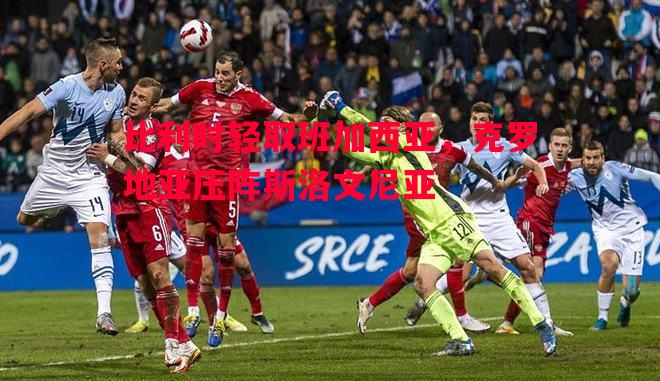 比利时轻取班加西亚，克罗地亚压阵斯洛文尼亚