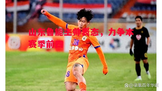 FB体育官网-山东鲁能主帅表态，力争本赛季前四