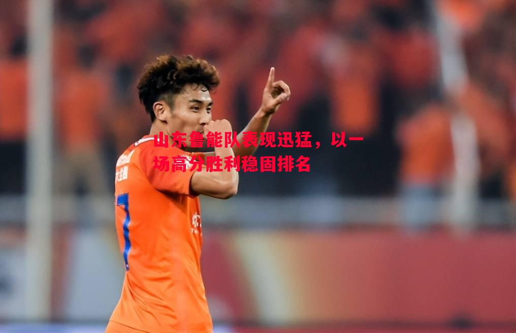山东鲁能队表现迅猛，以一场高分胜利稳固排名