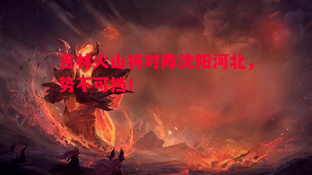 FB体育官网-吉林火山将对阵沈阳河北，势不可挡！