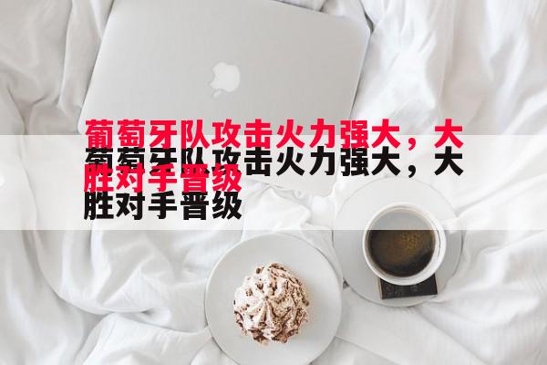 FB体育官网-葡萄牙队攻击火力强大，大胜对手晋级