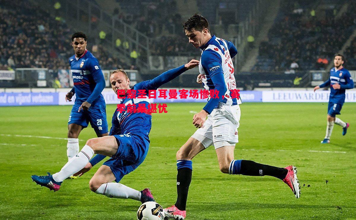 FB体育-巴黎圣日耳曼客场惨败，赛季前景堪忧