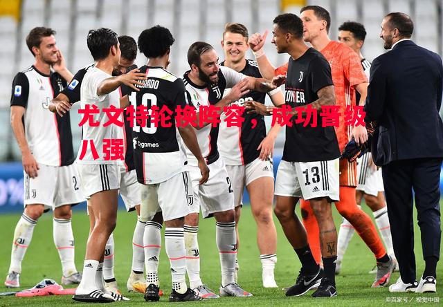 尤文特轮换阵容,成功晋级八强 尤文特轮换阵容,成功晋级八强