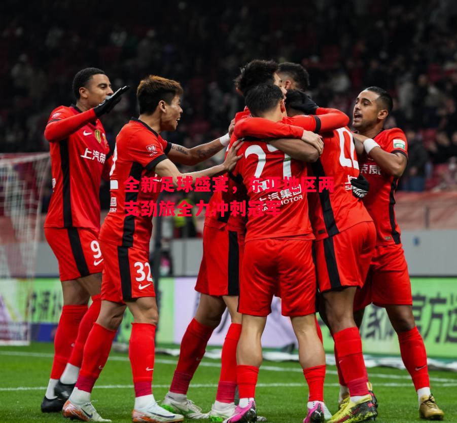 全新足球盛宴,东亚地区两支劲旅全力冲刺冠军 全新足球盛宴,东亚地区两支劲旅全力冲刺冠军