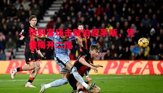 热刺客场击败伯恩茅斯，凭借梅开二度