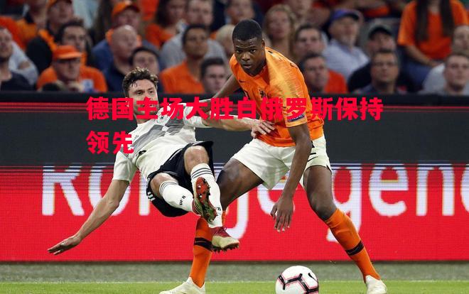 FB体育官方网站-德国主场大胜白俄罗斯保持领先