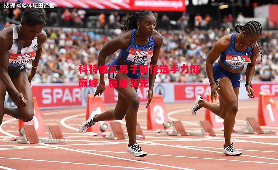 FB体育-科特迪瓦男子田径选手力挺巅峰，稳居领先