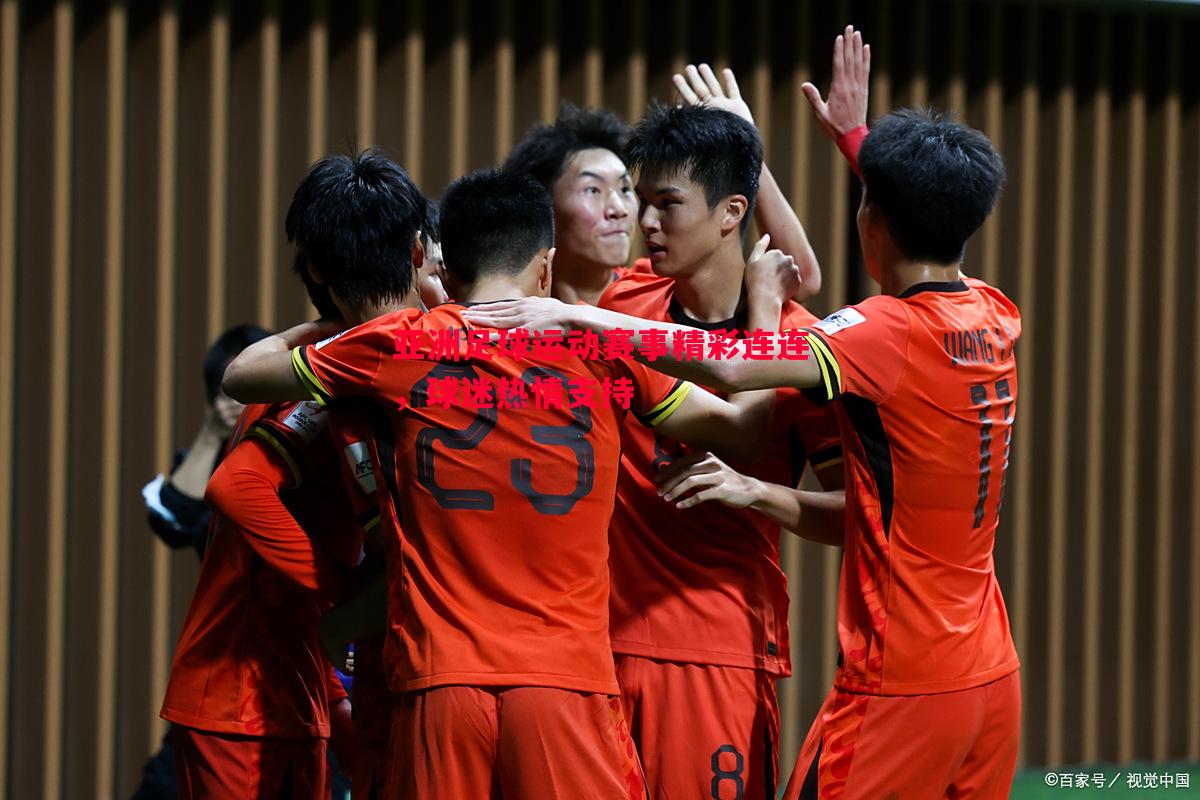 亚洲足球运动赛事精彩连连,球迷热情支持 亚洲足球运动赛事精彩连连,球迷热情支持