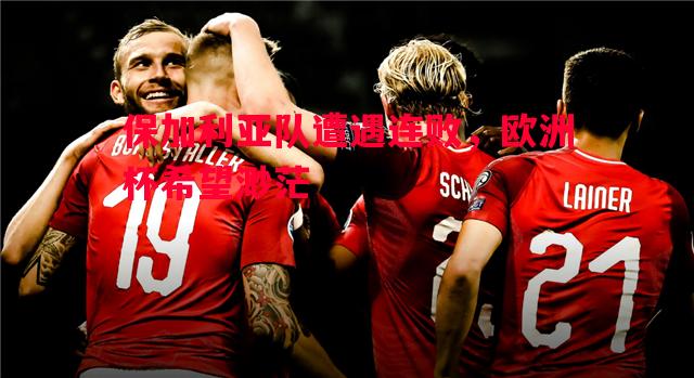 FB体育-保加利亚队遭遇连败，欧洲杯希望渺茫