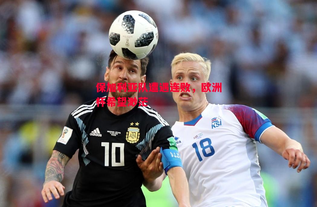 保加利亚队遭遇连败,欧洲杯希望渺茫 保加利亚队遭遇连败,欧洲杯希望渺茫