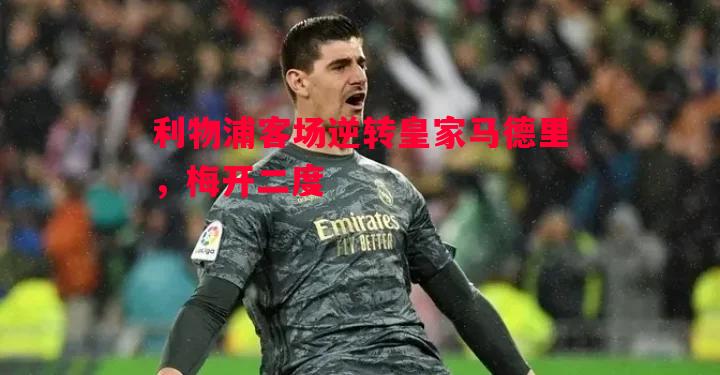 利物浦客场逆转皇家马德里,梅开二度 利物浦客场逆转皇家马德里,梅开二度