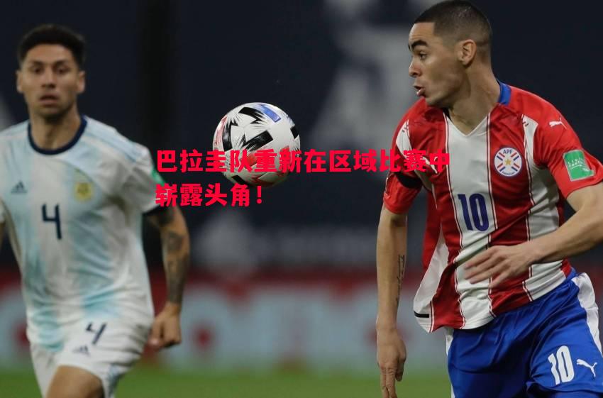 FB体育-巴拉圭队重新在区域比赛中崭露头角！