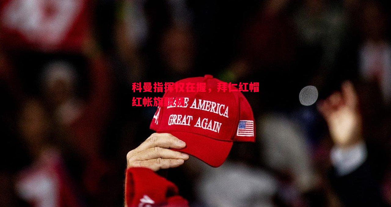 FB体育官方网站-科曼指挥权在握，拜仁红帽红帐旗飘扬