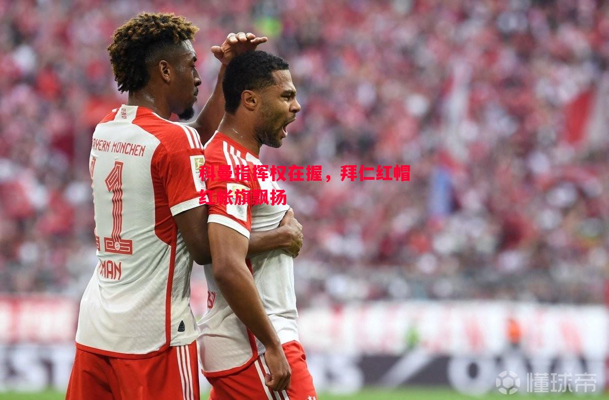 科曼指挥权在握,拜仁红帽红帐旗飘扬 科曼指挥权在握,拜仁红帽红帐旗飘扬