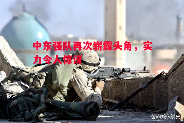 中东强队再次崭露头角,实力令人惊讶 中东强队再次崭露头角,实力令人惊讶