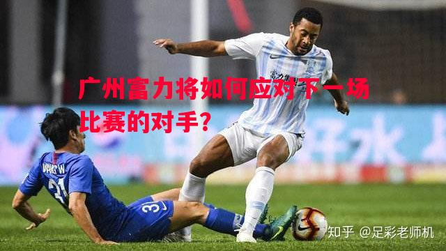 广州富力将如何应对下一场比赛的对手？