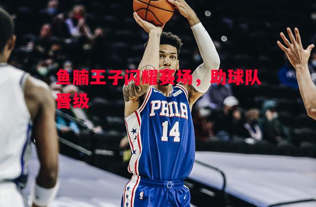 FB体育-鱼腩王子闪耀赛场，助球队晋级