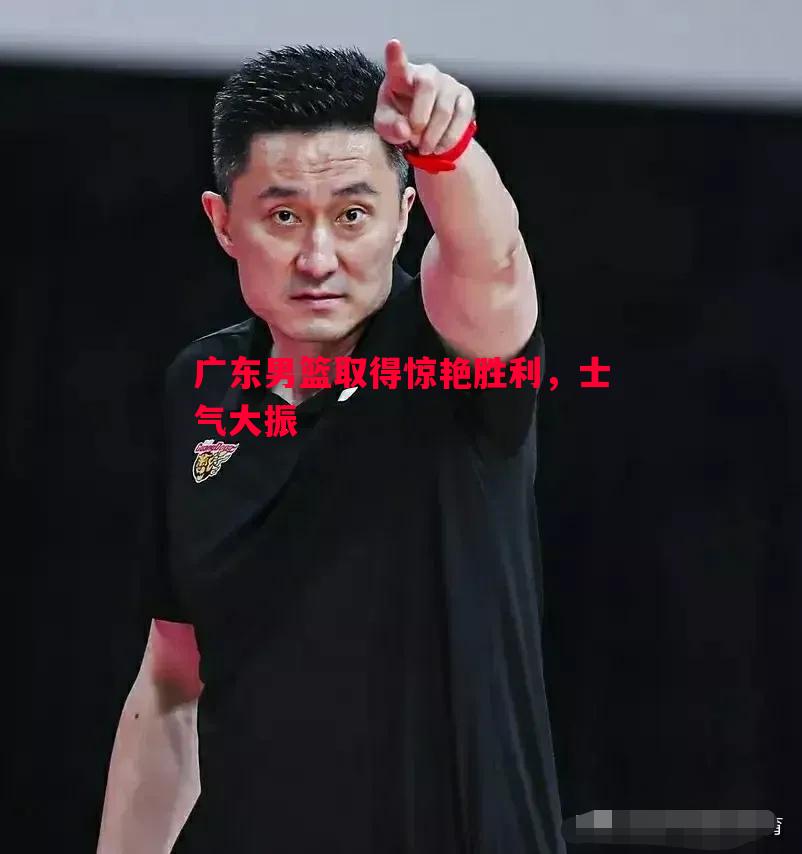 广东男篮取得惊艳胜利，士气大振