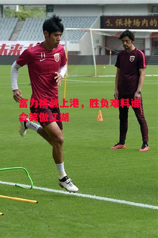 富力挑战上港，胜负难料谁会笑傲江湖